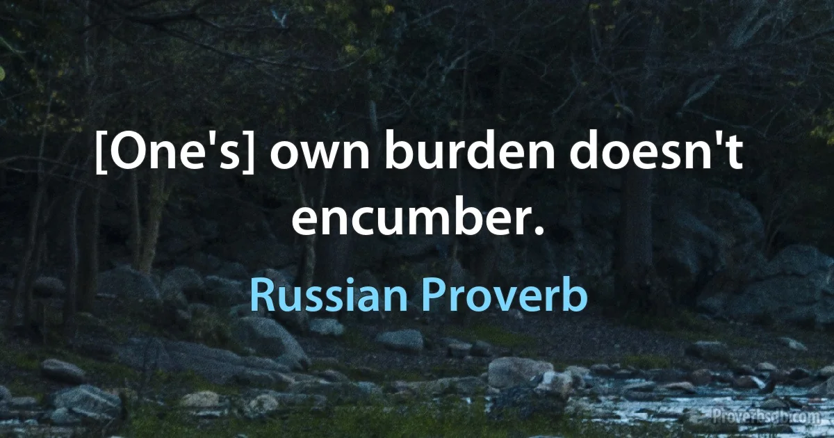 [One's] own burden doesn't encumber. (Russian Proverb)