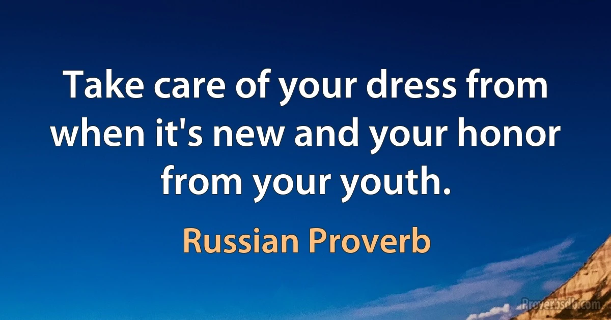 Take care of your dress from when it's new and your honor from your youth. (Russian Proverb)