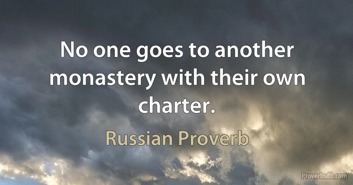 No one goes to another monastery with their own charter. (Russian Proverb)