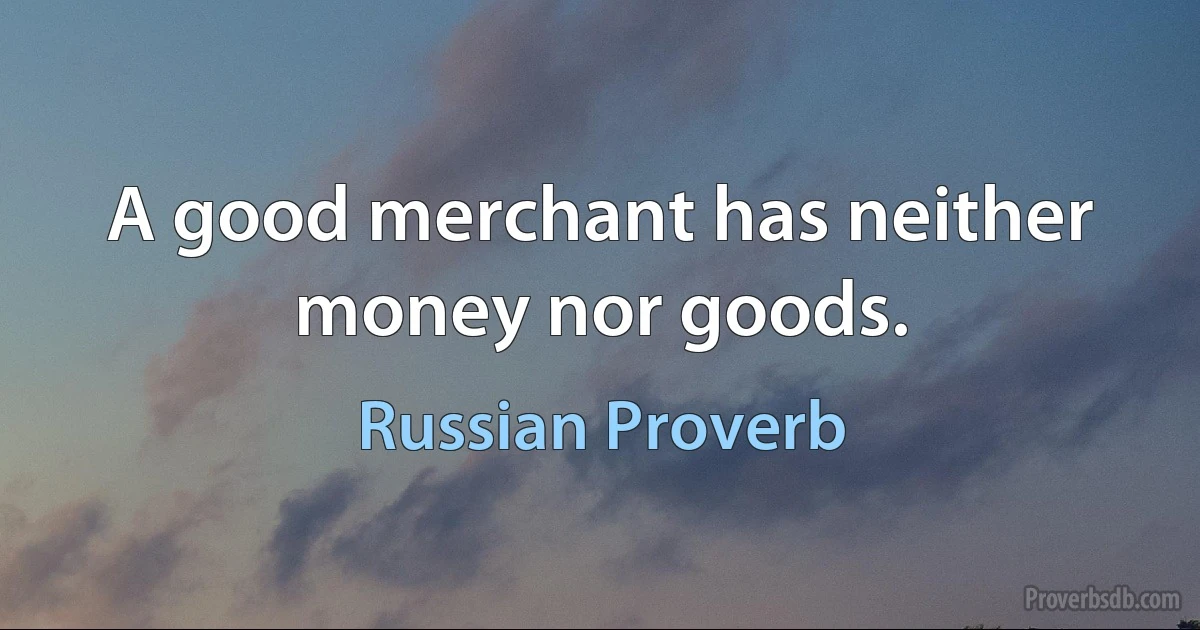 A good merchant has neither money nor goods. (Russian Proverb)