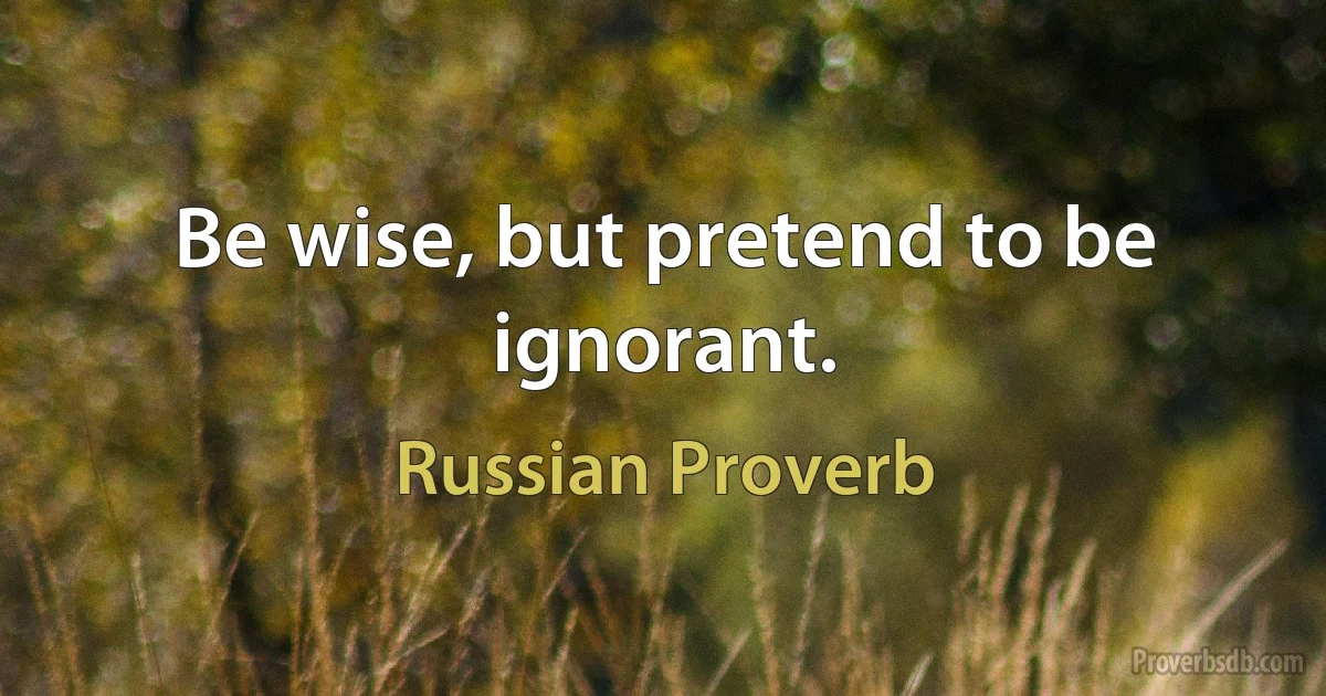 Be wise, but pretend to be ignorant. (Russian Proverb)