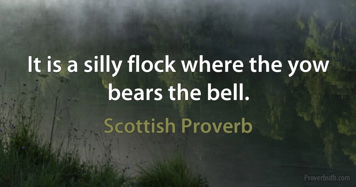 It is a silly flock where the yow bears the bell. (Scottish Proverb)