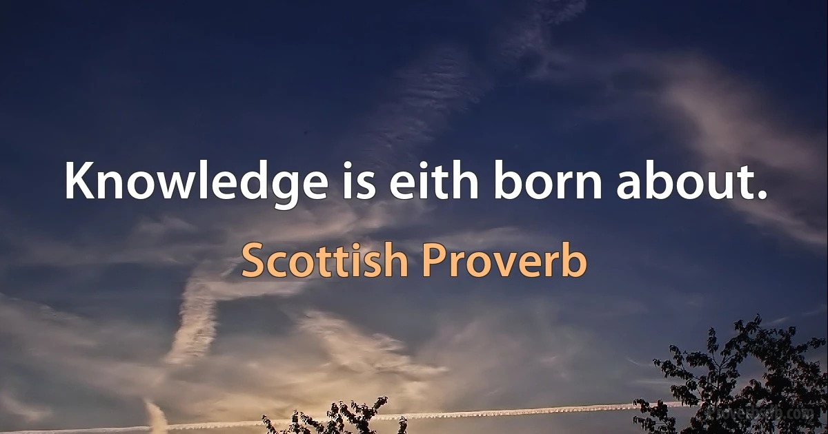 Knowledge is eith born about. (Scottish Proverb)