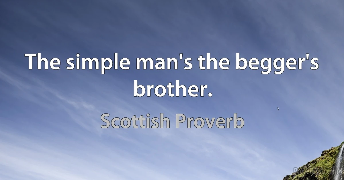 The simple man's the begger's brother. (Scottish Proverb)