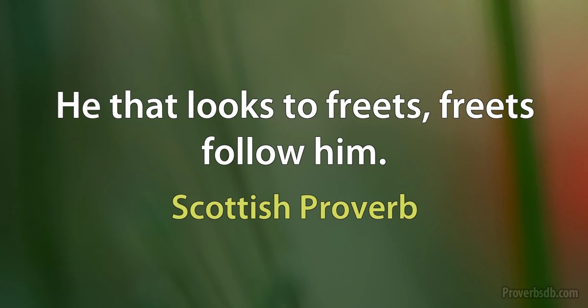 He that looks to freets, freets follow him. (Scottish Proverb)