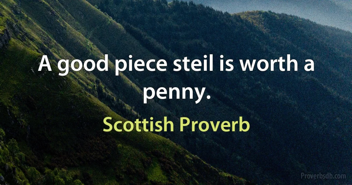 A good piece steil is worth a penny. (Scottish Proverb)