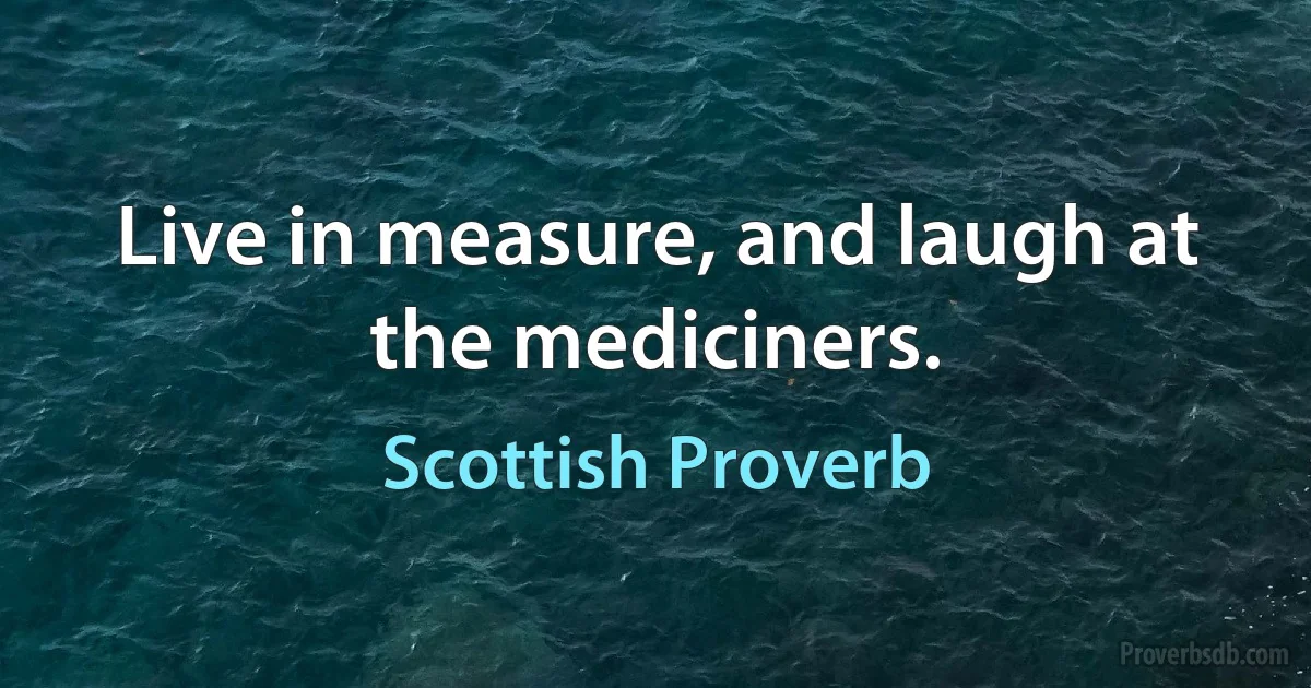 Live in measure, and laugh at the mediciners. (Scottish Proverb)