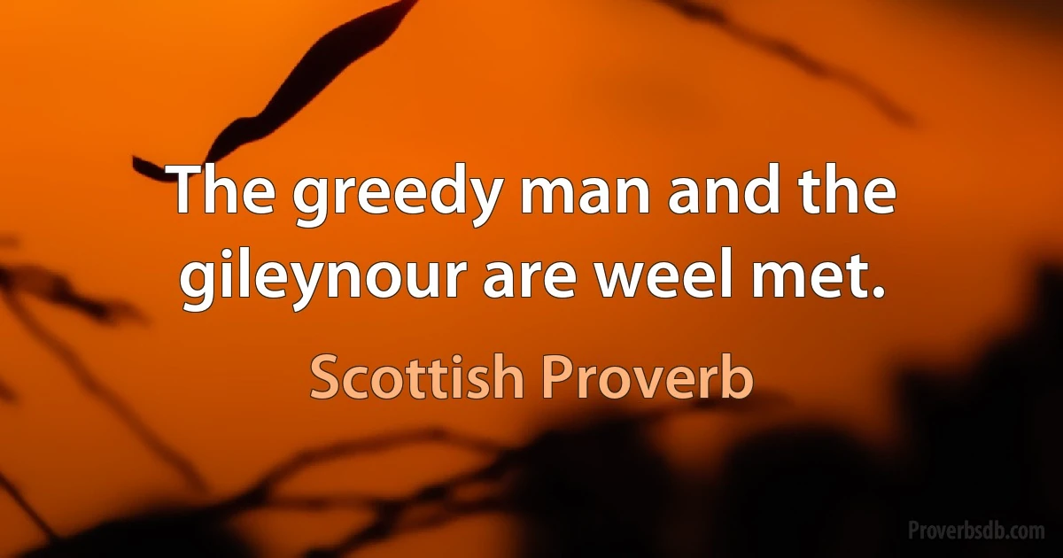 The greedy man and the gileynour are weel met. (Scottish Proverb)