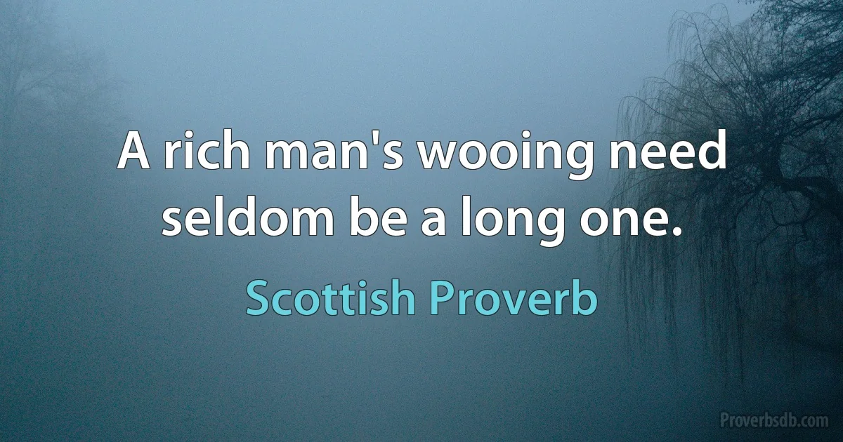 A rich man's wooing need seldom be a long one. (Scottish Proverb)