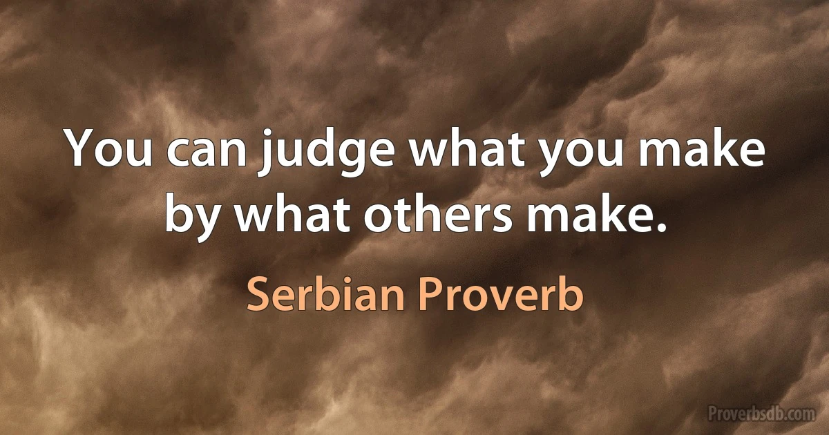 You can judge what you make by what others make. (Serbian Proverb)