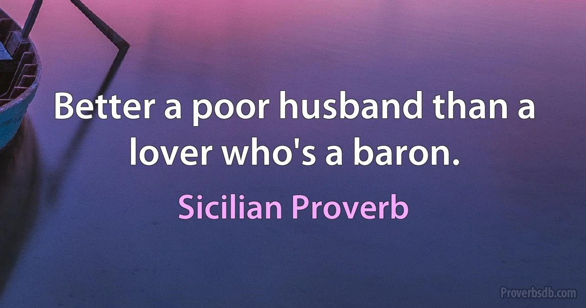 Better a poor husband than a lover who's a baron. (Sicilian Proverb)