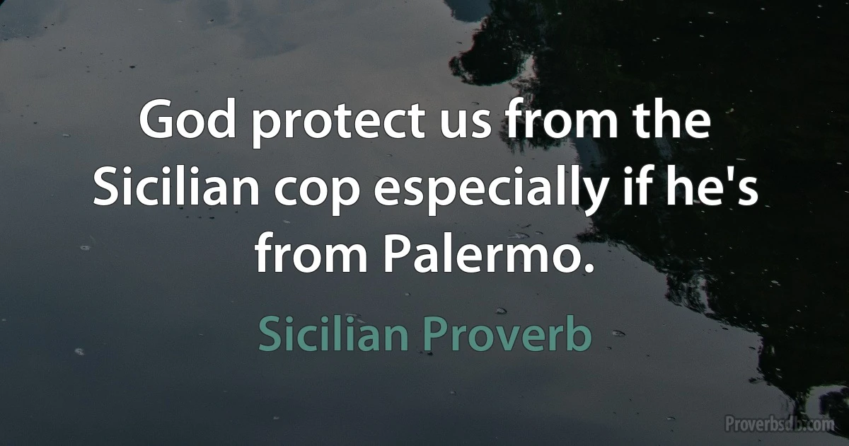 God protect us from the Sicilian cop especially if he's from Palermo. (Sicilian Proverb)