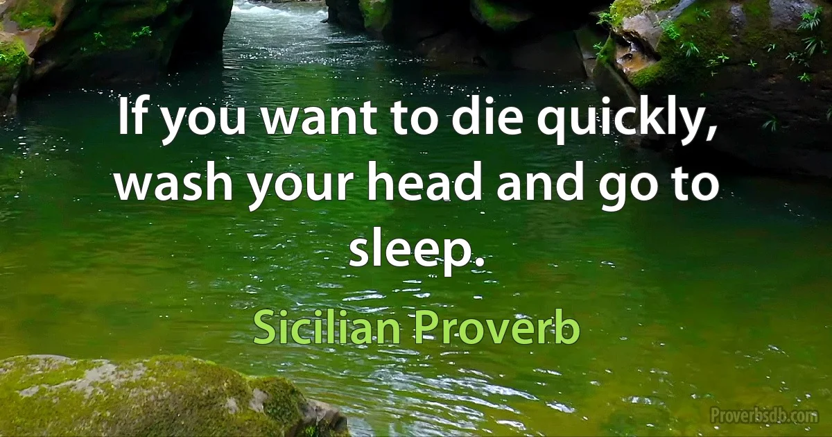 If you want to die quickly, wash your head and go to sleep. (Sicilian Proverb)