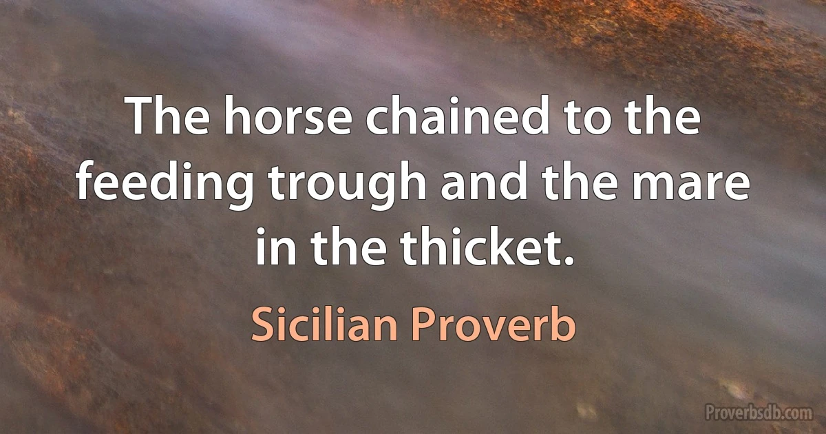 The horse chained to the feeding trough and the mare in the thicket. (Sicilian Proverb)