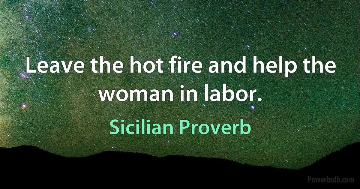 Leave the hot fire and help the woman in labor. (Sicilian Proverb)