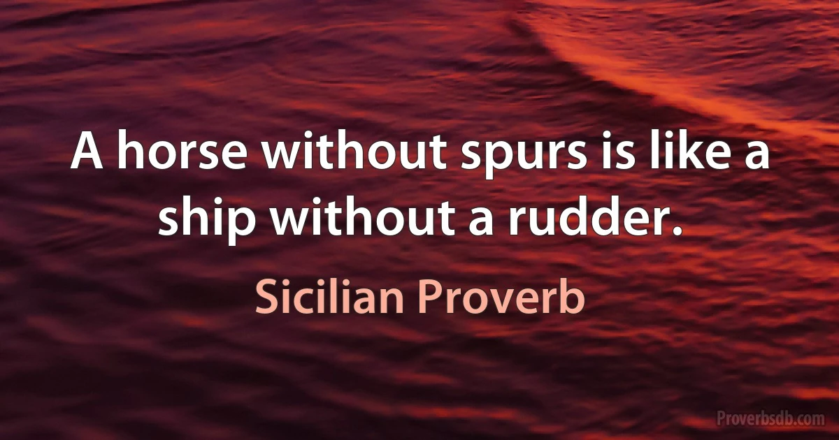 A horse without spurs is like a ship without a rudder. (Sicilian Proverb)