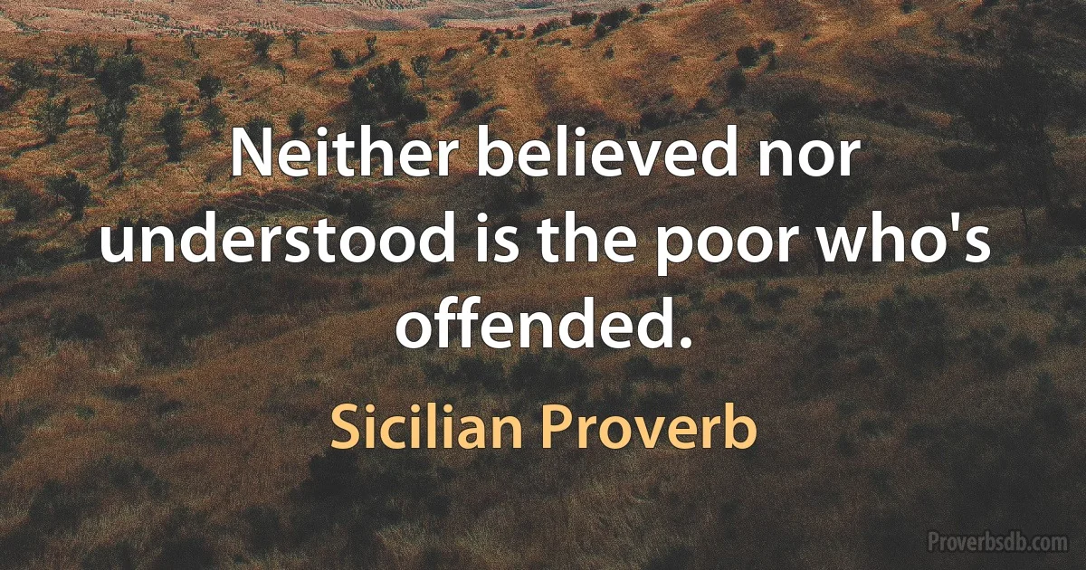 Neither believed nor understood is the poor who's offended. (Sicilian Proverb)