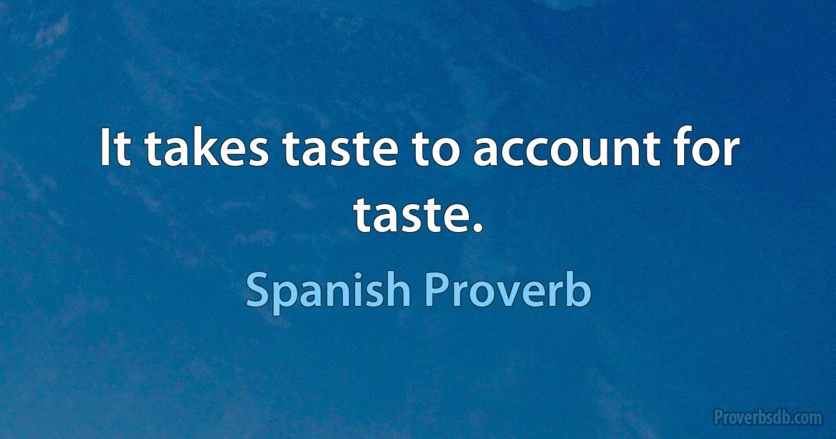 It takes taste to account for taste. (Spanish Proverb)