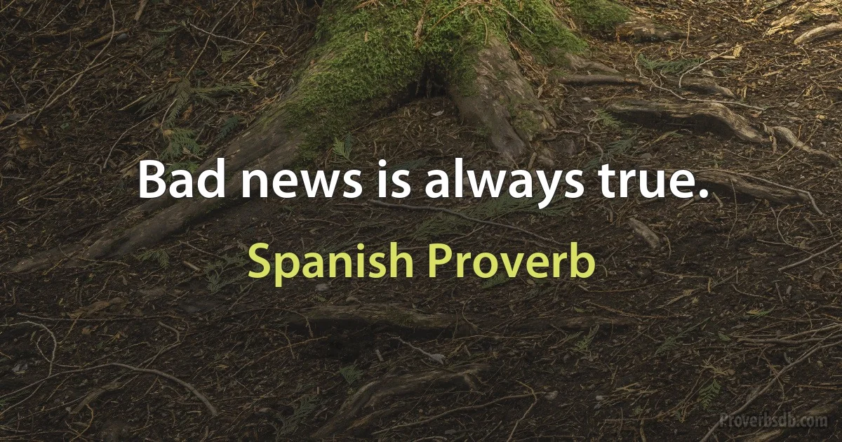 Bad news is always true. (Spanish Proverb)