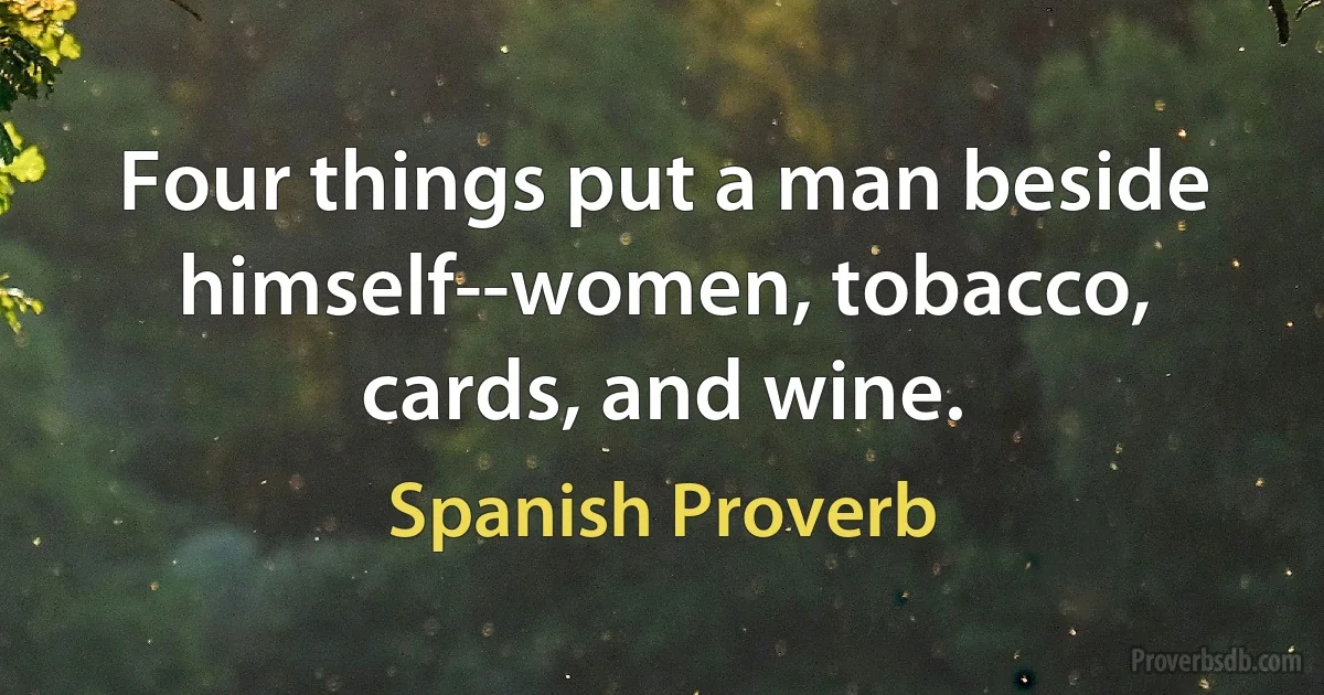 Four things put a man beside himself--women, tobacco, cards, and wine. (Spanish Proverb)