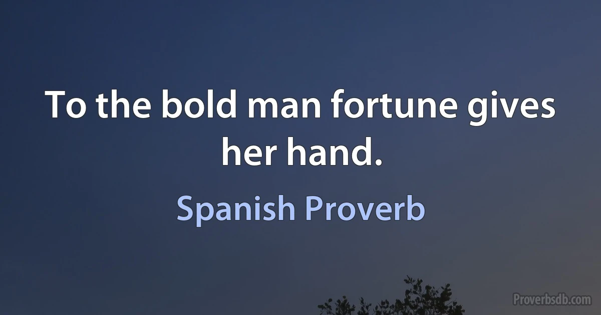 To the bold man fortune gives her hand. (Spanish Proverb)