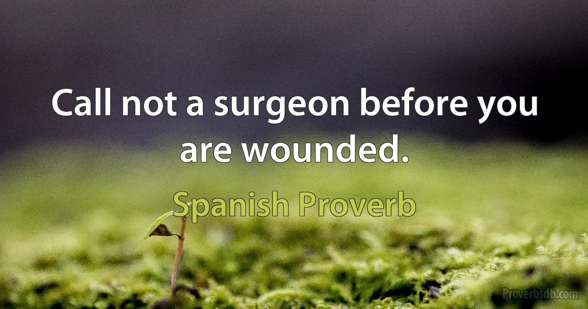 Call not a surgeon before you are wounded. (Spanish Proverb)