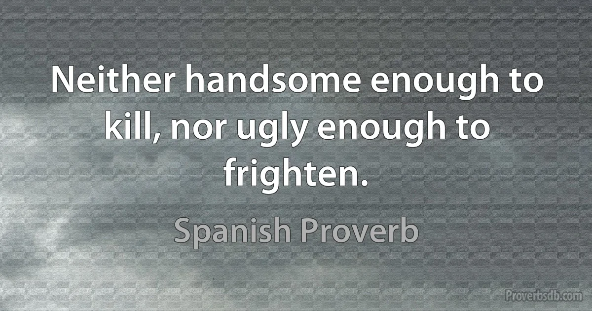 Neither handsome enough to kill, nor ugly enough to frighten. (Spanish Proverb)