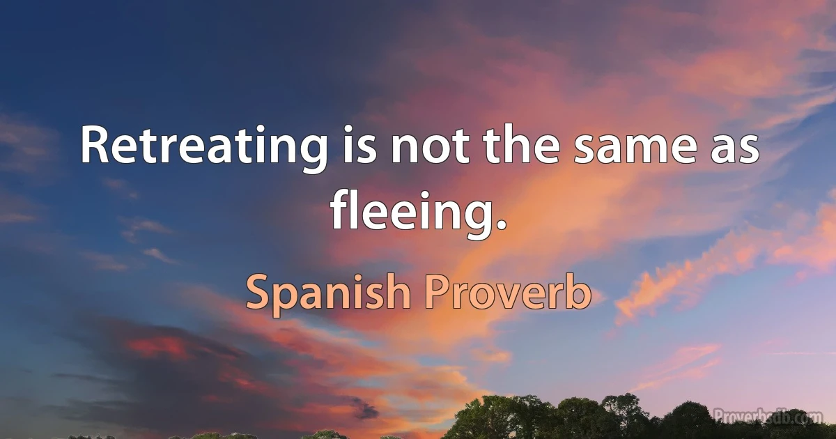 Retreating is not the same as fleeing. (Spanish Proverb)