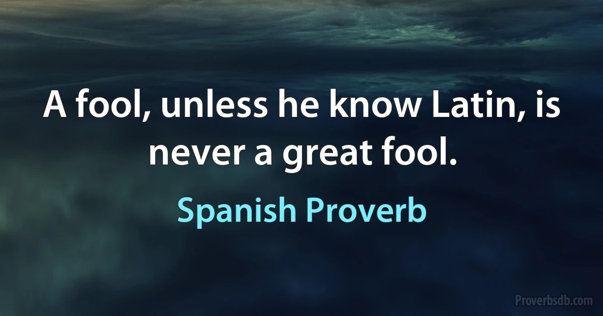 A fool, unless he know Latin, is never a great fool. (Spanish Proverb)