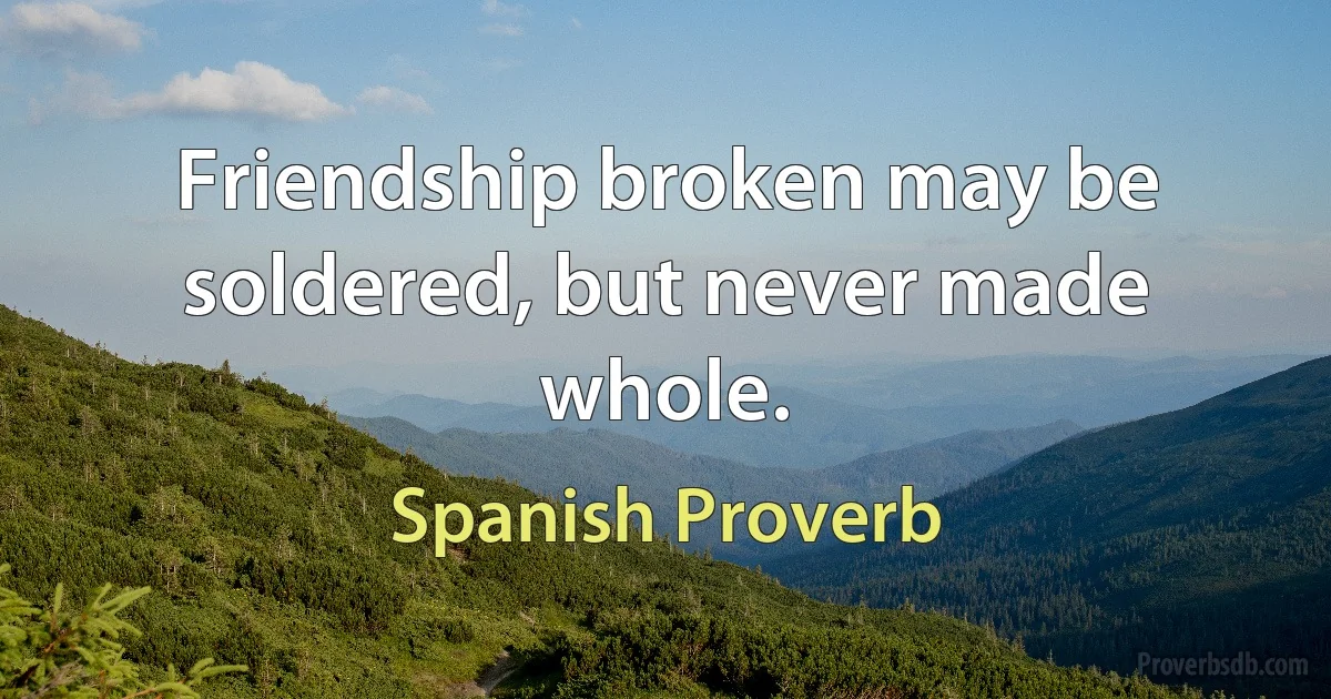 Friendship broken may be soldered, but never made whole. (Spanish Proverb)