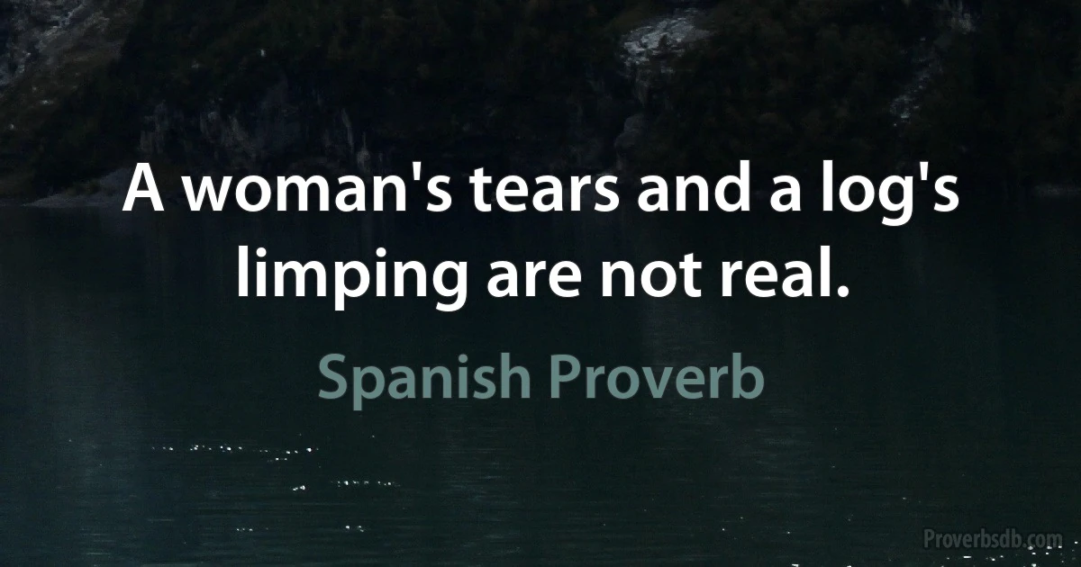 A woman's tears and a log's limping are not real. (Spanish Proverb)