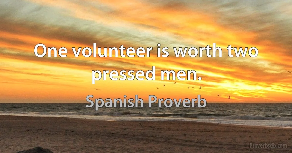 One volunteer is worth two pressed men. (Spanish Proverb)