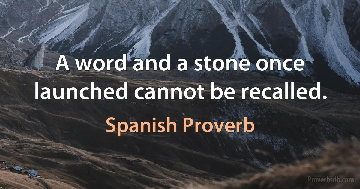 A word and a stone once launched cannot be recalled. (Spanish Proverb)