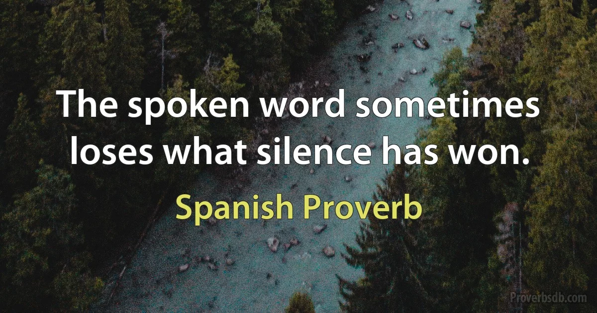 The spoken word sometimes loses what silence has won. (Spanish Proverb)