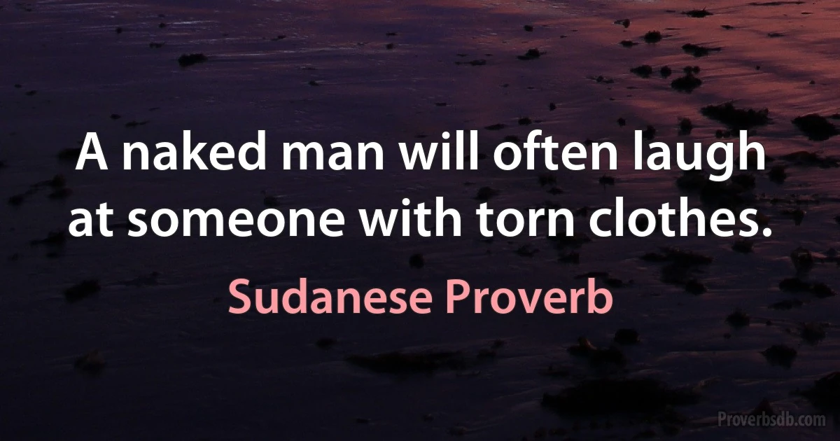 A naked man will often laugh at someone with torn clothes. (Sudanese Proverb)