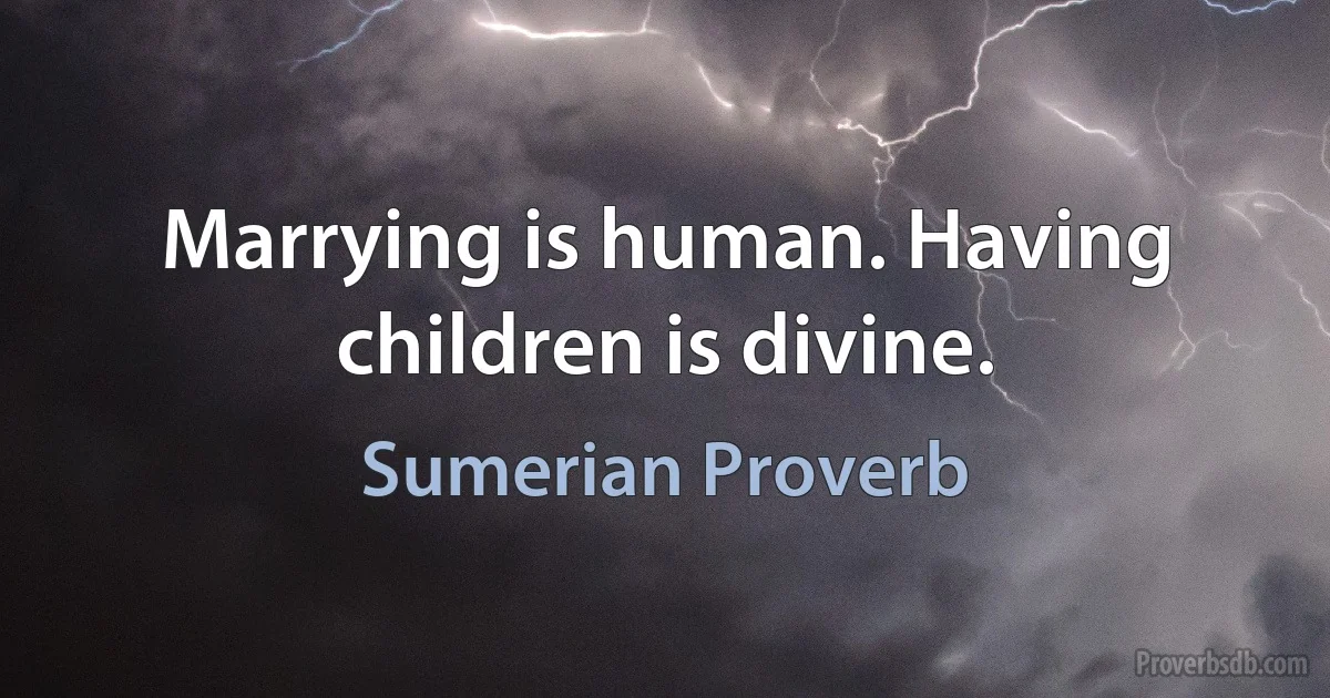 Marrying is human. Having children is divine. (Sumerian Proverb)