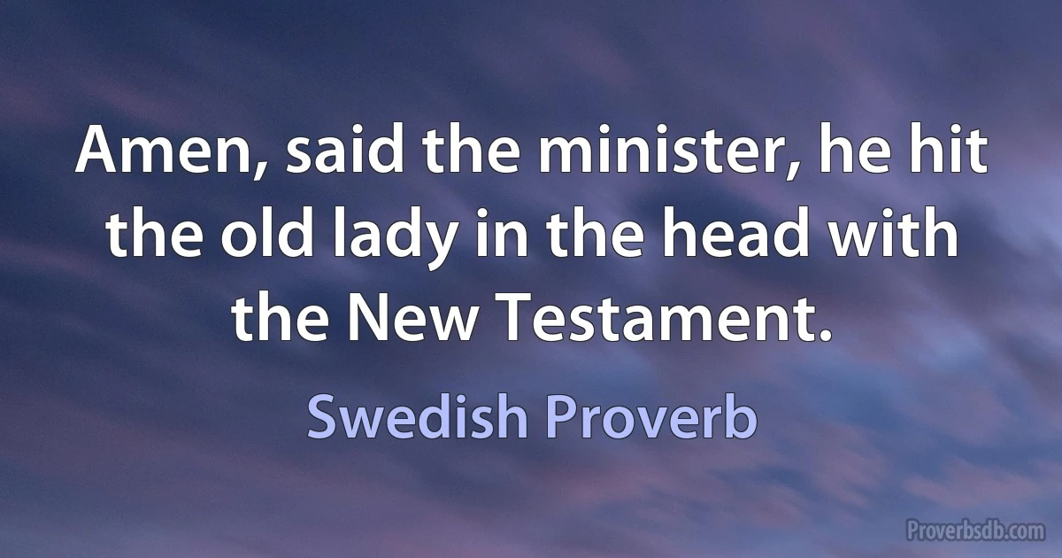 Amen, said the minister, he hit the old lady in the head with the New Testament. (Swedish Proverb)