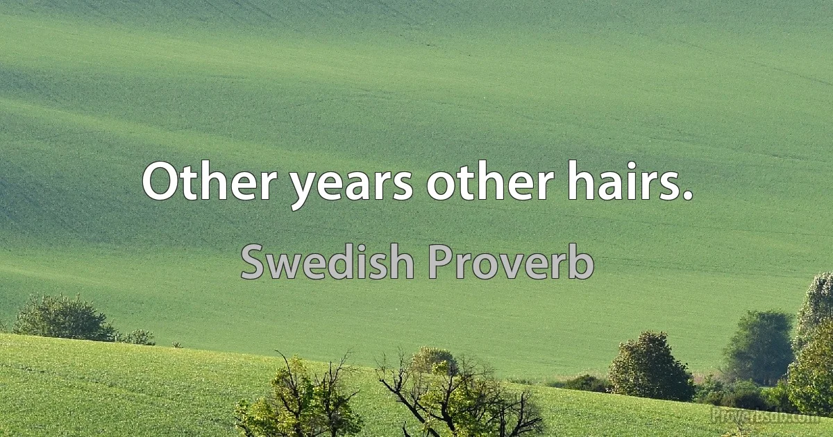 Other years other hairs. (Swedish Proverb)