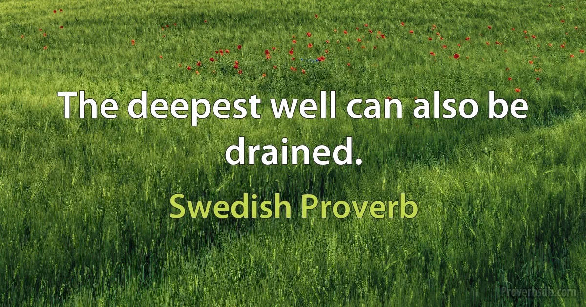 The deepest well can also be drained. (Swedish Proverb)