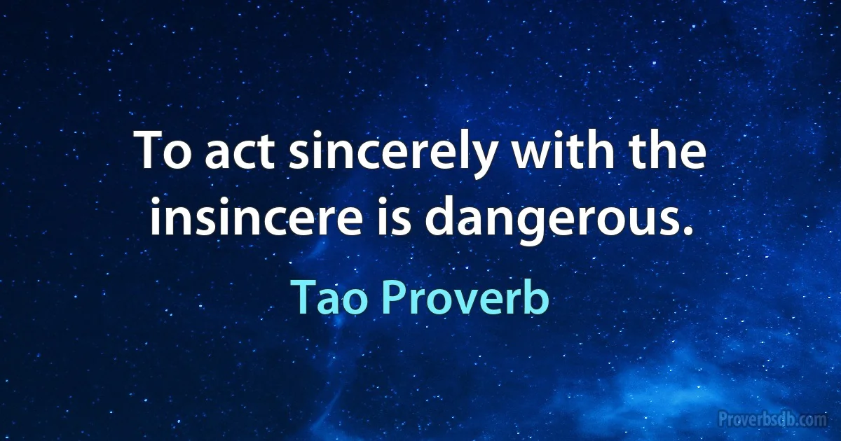 To act sincerely with the insincere is dangerous. (Tao Proverb)