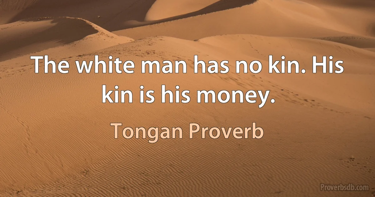 The white man has no kin. His kin is his money. (Tongan Proverb)