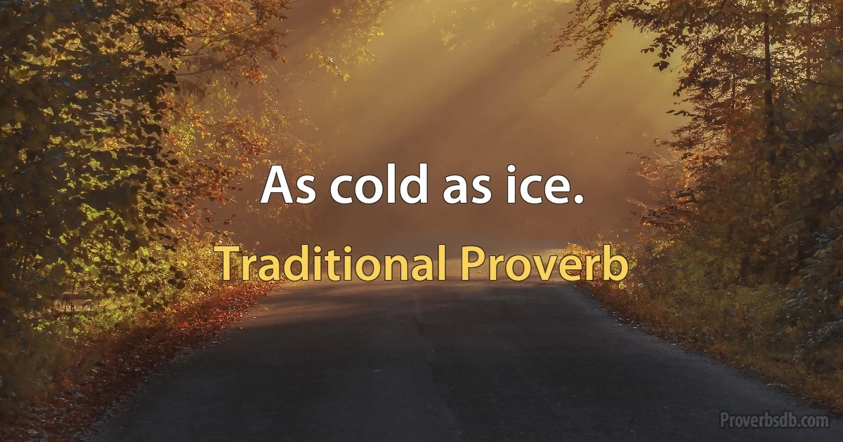 As cold as ice. (Traditional Proverb)