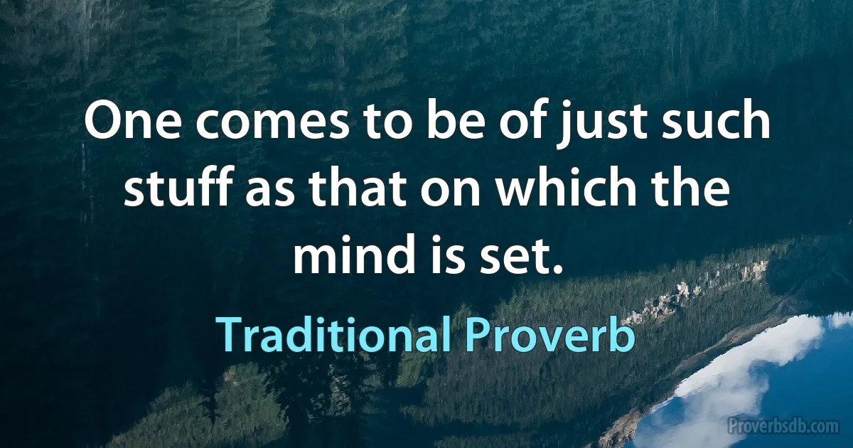 One comes to be of just such stuff as that on which the mind is set. (Traditional Proverb)