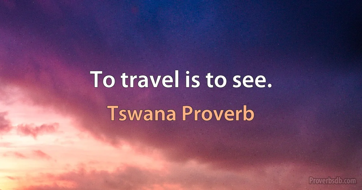 To travel is to see. (Tswana Proverb)