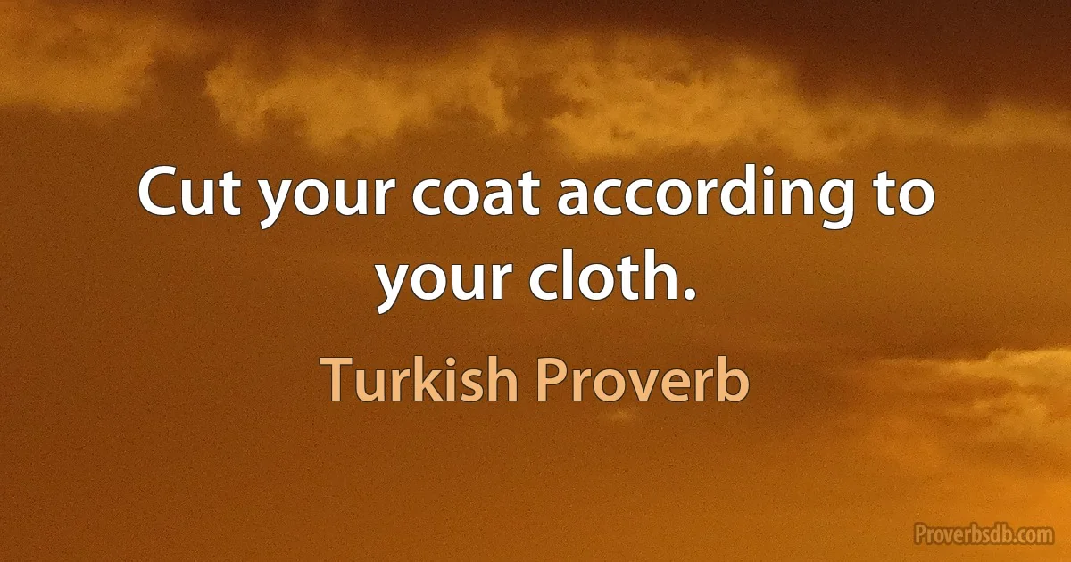 Cut your coat according to your cloth. (Turkish Proverb)