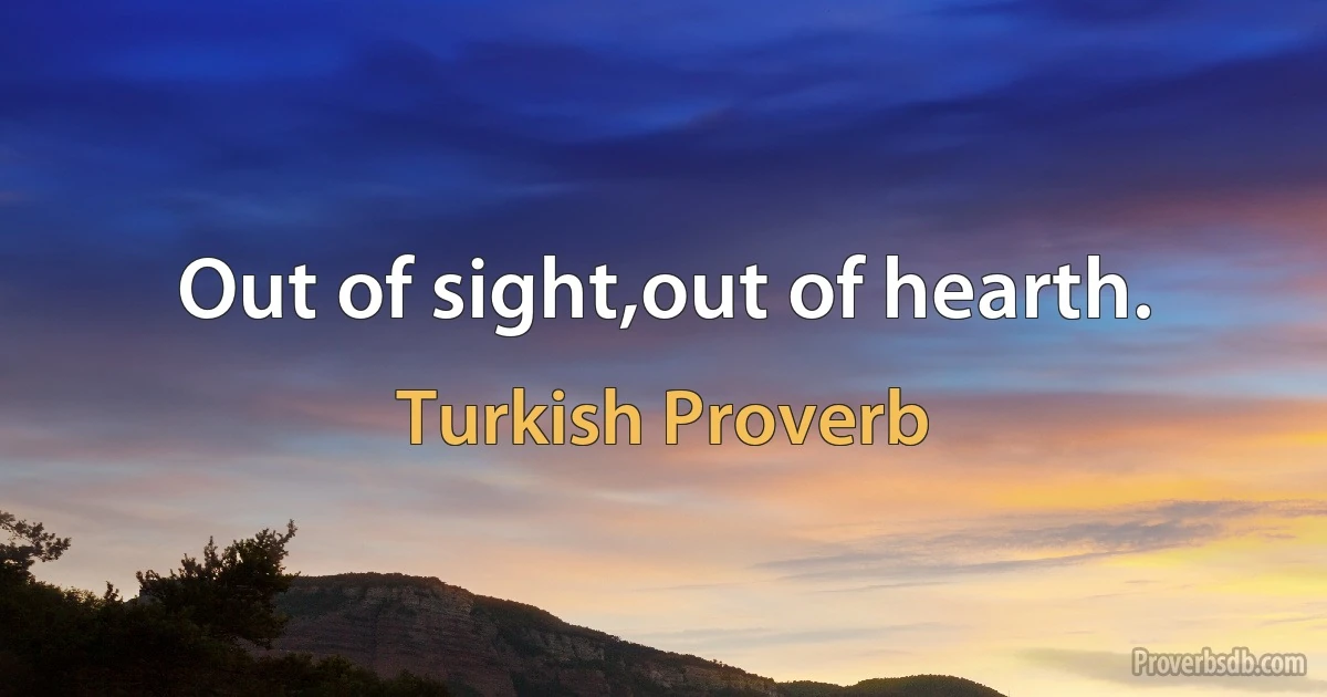 Out of sight,out of hearth. (Turkish Proverb)