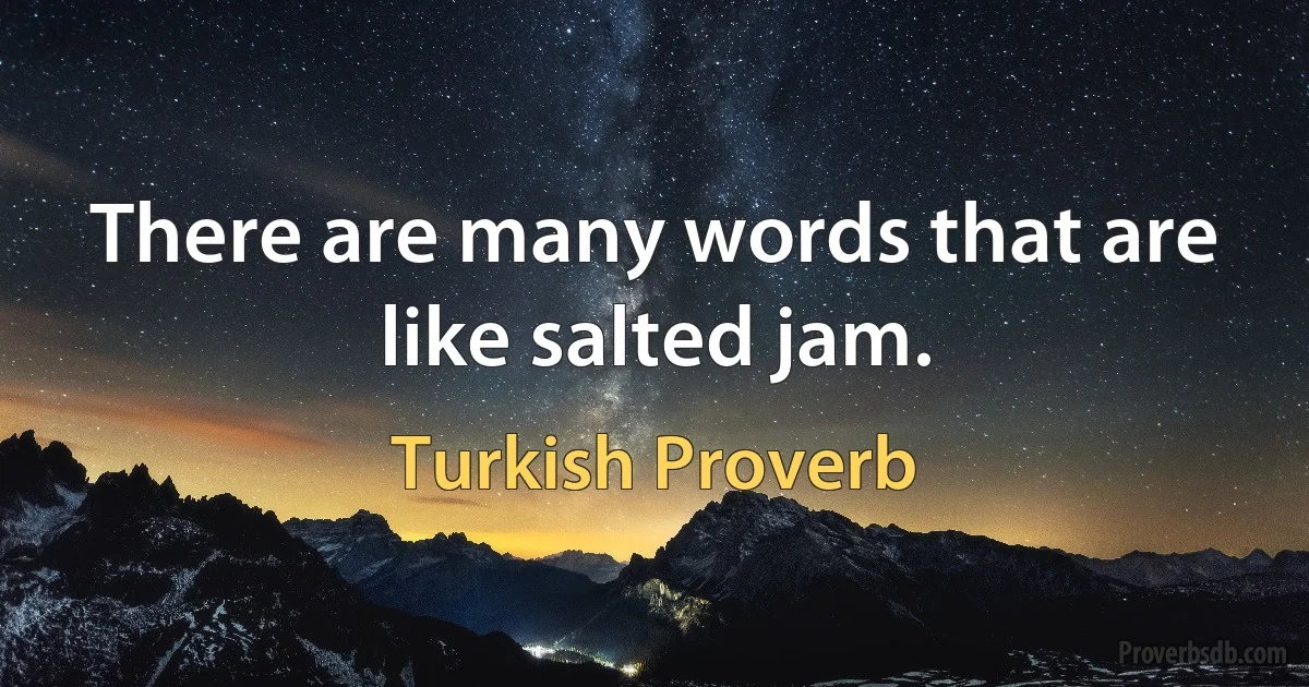 There are many words that are like salted jam. (Turkish Proverb)