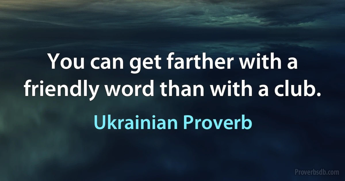 You can get farther with a friendly word than with a club. (Ukrainian Proverb)