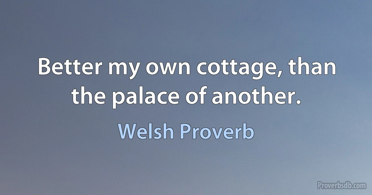 Better my own cottage, than the palace of another. (Welsh Proverb)