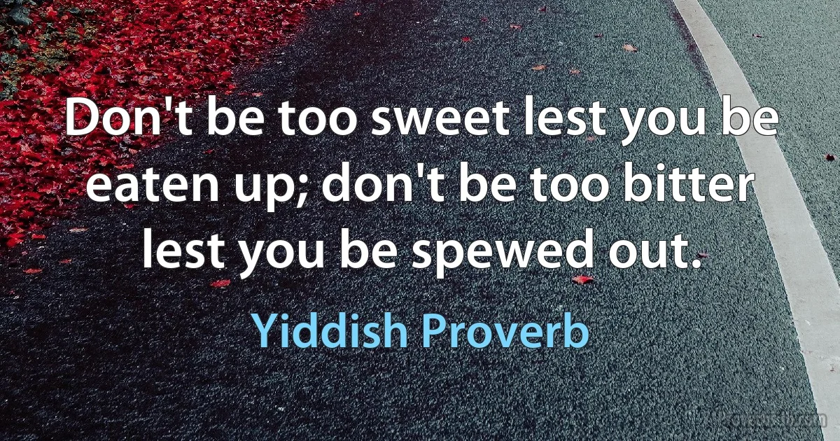 Don't be too sweet lest you be eaten up; don't be too bitter lest you be spewed out. (Yiddish Proverb)